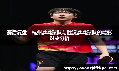 赛后复盘：杭州乒乓球队与武汉乒乓球队的精彩对决分析
