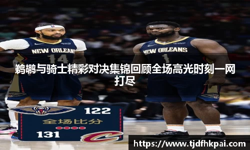 鹈鹕与骑士精彩对决集锦回顾全场高光时刻一网打尽