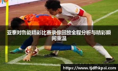 亚泰对鲁能精彩比赛录像回放全程分析与精彩瞬间重温