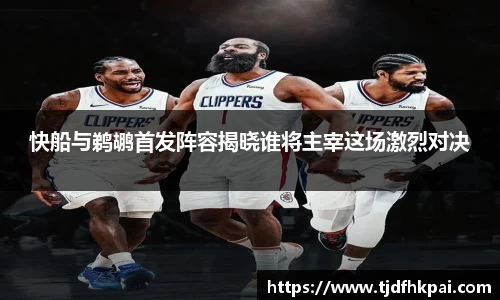 快船与鹈鹕首发阵容揭晓谁将主宰这场激烈对决
